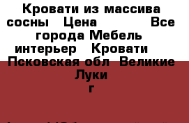 Кровати из массива сосны › Цена ­ 4 820 - Все города Мебель, интерьер » Кровати   . Псковская обл.,Великие Луки г.